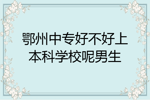 鄂州中专好不好上本科学校呢男生