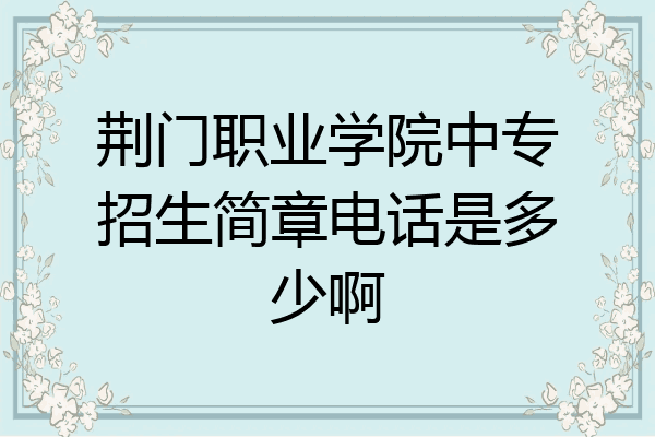 荆门职业学院中专招生简章电话是多少啊