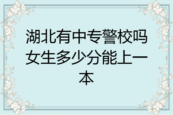 湖北有中专警校吗女生多少分能上一本