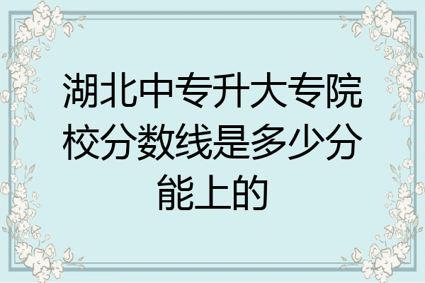 湖北中专升大专院校分数线是多少分能上的