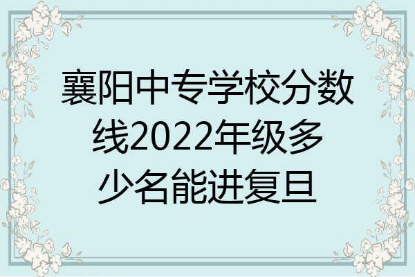 襄阳中专学校分数线2022年级多少名能进复旦