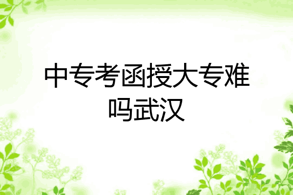 中专考函授大专难吗武汉