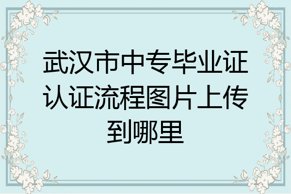 武汉市中专毕业证认证流程图片上传到哪里