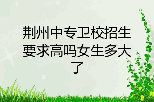 荆州中专卫校招生要求高吗女生多大了