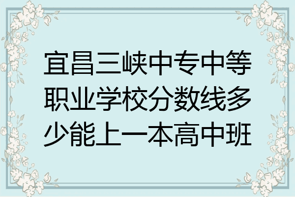 宜昌三峡中专中等职业学校分数线多少能上一本高中班