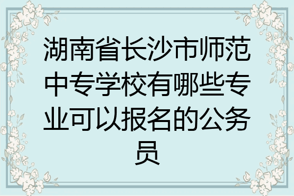 湖南省长沙市师范中专学校有哪些专业可以报名的公务员
