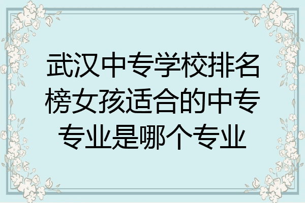 武汉中专学校排名榜女孩适合的中专专业是哪个专业