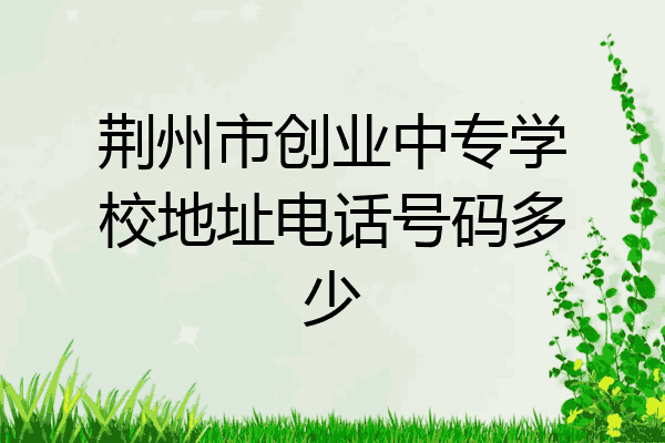荆州市创业中专学校地址电话号码多少