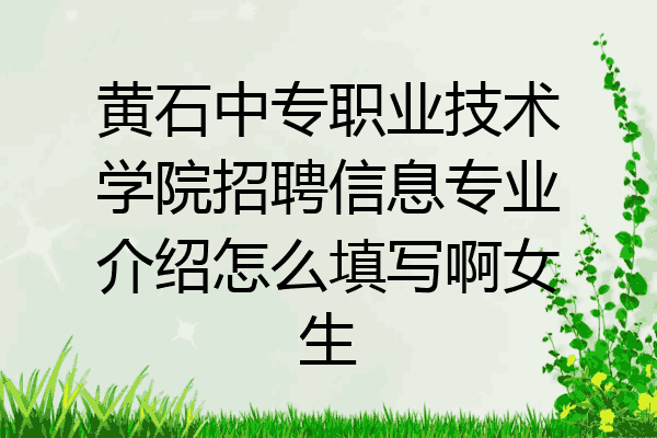 黄石中专职业技术学院招聘信息专业介绍怎么填写啊女生