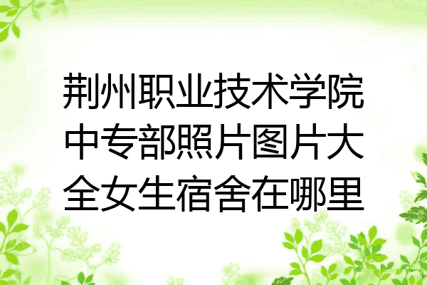 荆州职业技术学院中专部照片图片大全女生宿舍在哪里