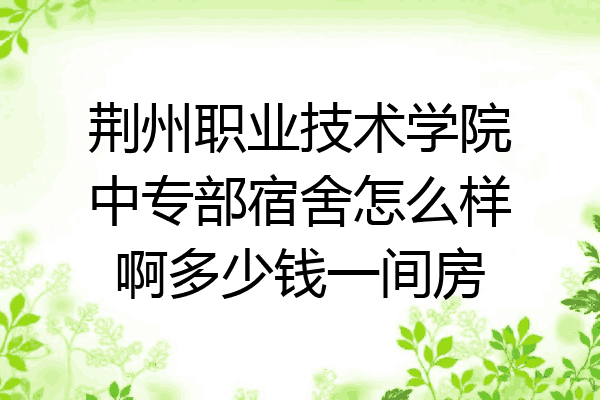 荆州职业技术学院中专部宿舍怎么样啊多少钱一间房