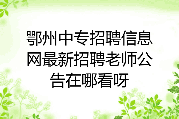 鄂州中专招聘信息网最新招聘老师公告在哪看呀