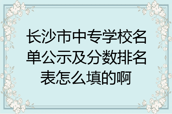 长沙市中专学校名单公示及分数排名表怎么填的啊