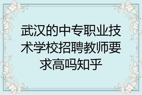 武汉的中专职业技术学校招聘教师要求高吗知乎