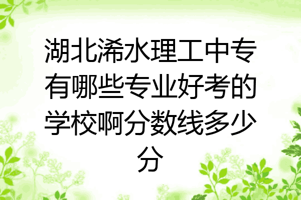 湖北浠水理工中专有哪些专业好考的学校啊分数线多少分
