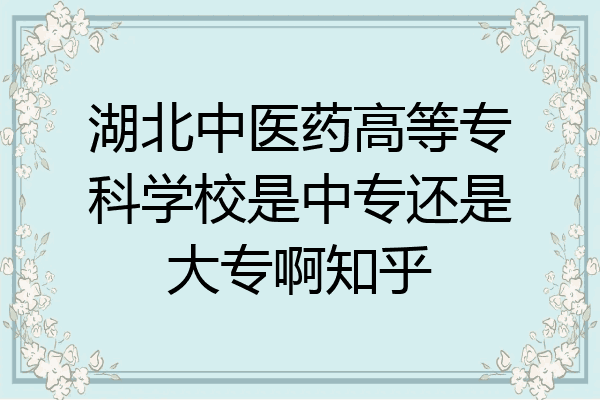 湖北中医药高等专科学校是中专还是大专啊知乎