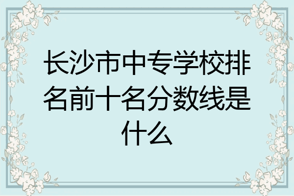 长沙市中专学校排名前十名分数线是什么