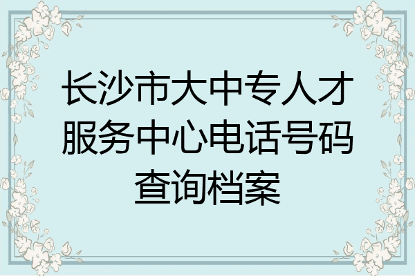 长沙市大中专人才服务中心电话号码查询档案