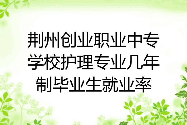 荆州创业职业中专学校护理专业几年制毕业生就业率