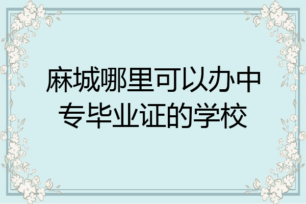 麻城哪里可以办中专毕业证的学校