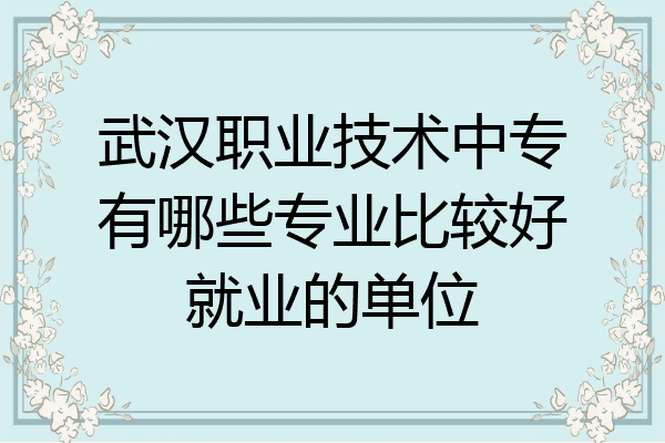 武汉职业技术中专有哪些专业比较好就业的单位