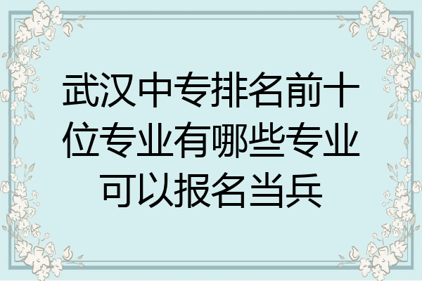 武汉中专排名前十位专业有哪些专业可以报名当兵