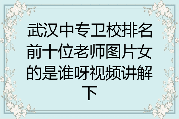 武汉中专卫校排名前十位老师图片女的是谁呀视频讲解下