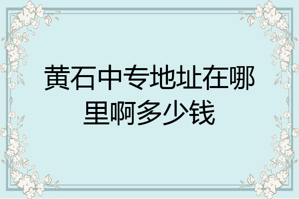 黄石中专地址在哪里啊多少钱