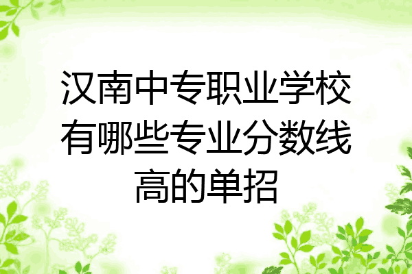 汉南中专职业学校有哪些专业分数线高的单招