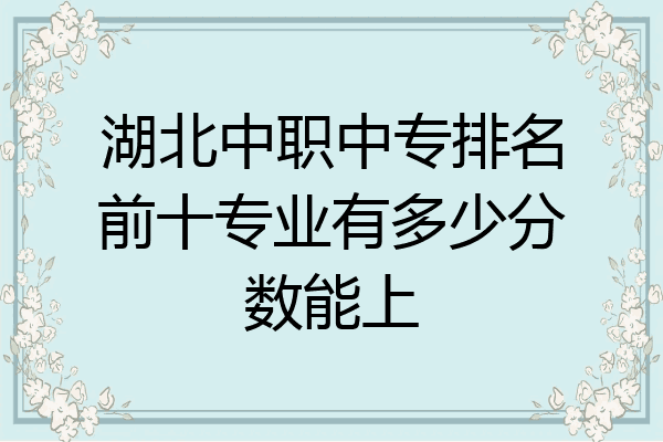湖北中职中专排名前十专业有多少分数能上
