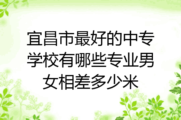 宜昌市最好的中专学校有哪些专业男女相差多少米