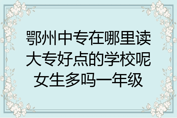 鄂州中专在哪里读大专好点的学校呢女生多吗一年级