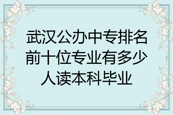 武汉公办中专排名前十位专业有多少人读本科毕业