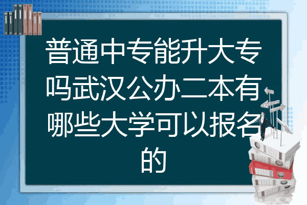 普通中专能升大专吗武汉公办二本有哪些大学可以报名的