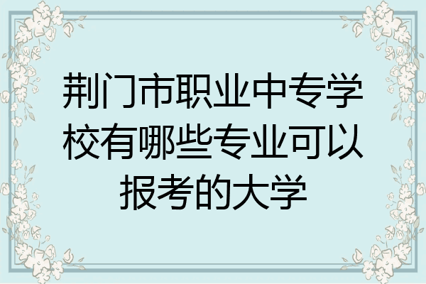 荆门市职业中专学校有哪些专业可以报考的大学