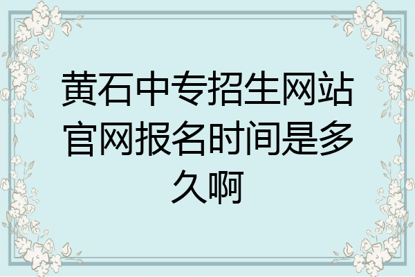 黄石中专招生网站官网报名时间是多久啊