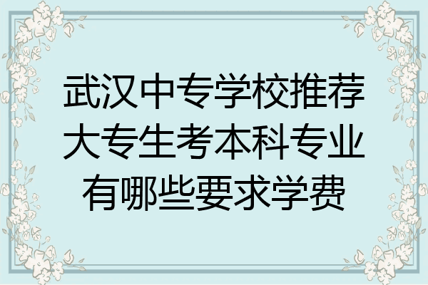 武汉中专学校推荐大专生考本科专业有哪些要求学费