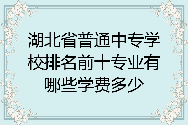 湖北省普通中专学校排名前十专业有哪些学费多少