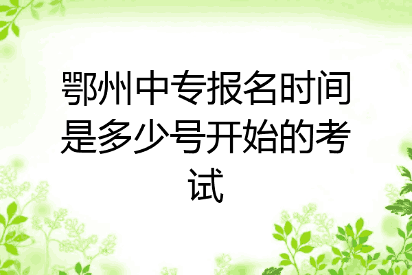 鄂州中专报名时间是多少号开始的考试