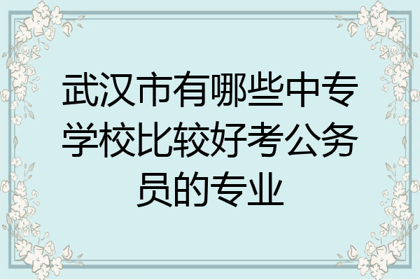 武汉市有哪些中专学校比较好考公务员的专业