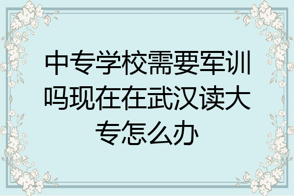 中专学校需要军训吗现在在武汉读大专怎么办