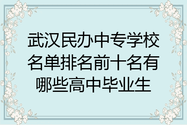 武汉民办中专学校名单排名前十名有哪些高中毕业生