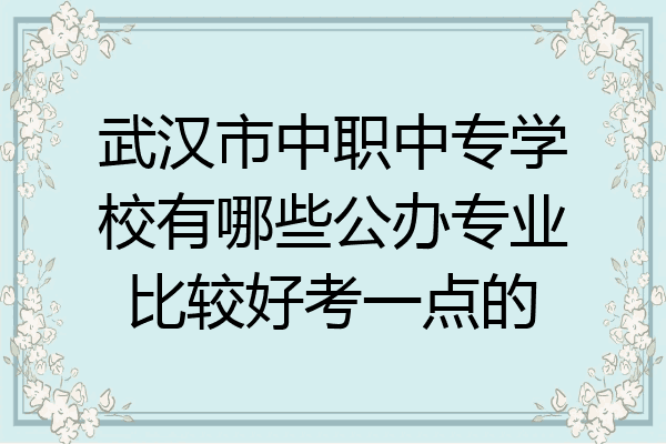 武汉市中职中专学校有哪些公办专业比较好考一点的