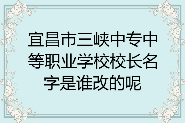 宜昌市三峡中专中等职业学校校长名字是谁改的呢