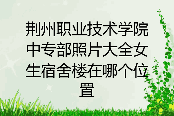 荆州职业技术学院中专部照片大全女生宿舍楼在哪个位置