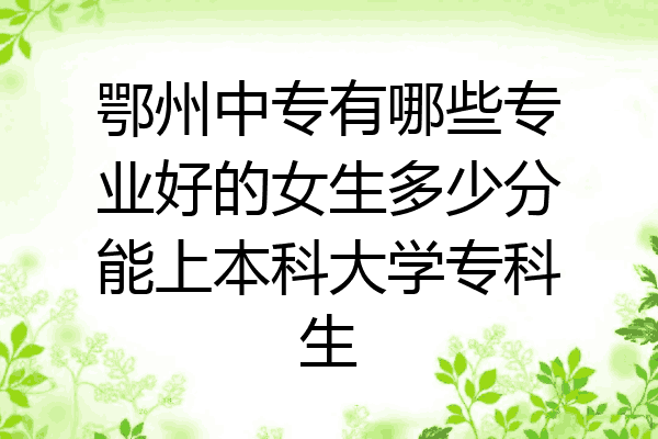 鄂州中专有哪些专业好的女生多少分能上本科大学专科生