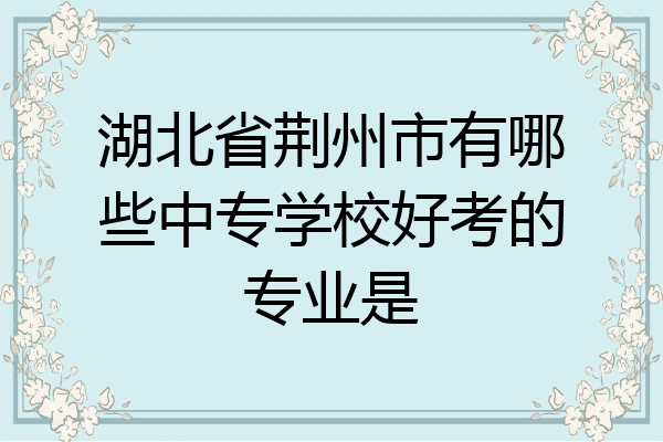 湖北省荆州市有哪些中专学校好考的专业是