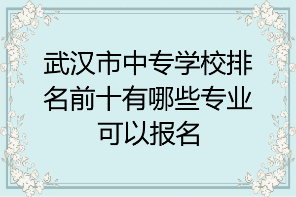 武汉市中专学校排名前十有哪些专业可以报名
