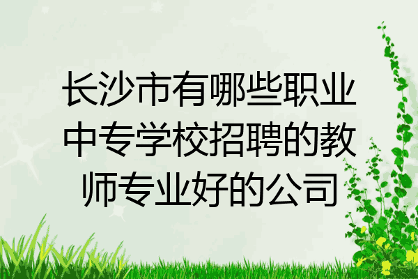 长沙市有哪些职业中专学校招聘的教师专业好的公司