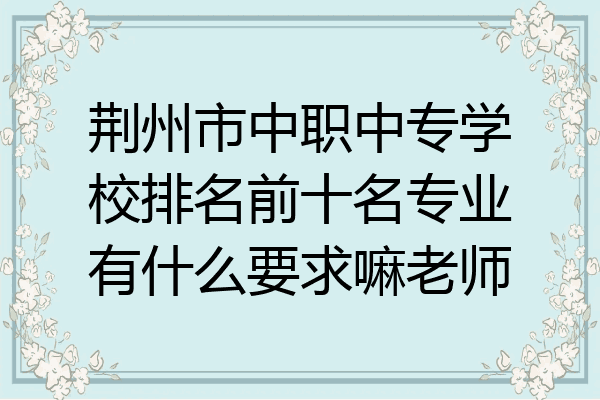 荆州市中职中专学校排名前十名专业有什么要求嘛老师